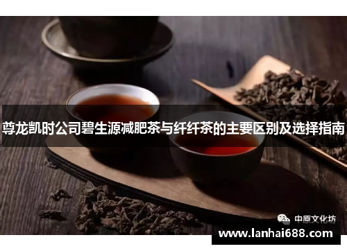 尊龙凯时公司碧生源减肥茶与纤纤茶的主要区别及选择指南